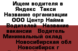 Ищем водителя в Яндекс. Такси › Название организации ­ ООО Центр Найма Водителей › Название вакансии ­ Водитель › Минимальный оклад ­ 70 000 - Новосибирская обл., Новосибирск г. Работа » Вакансии   . Новосибирская обл.,Новосибирск г.